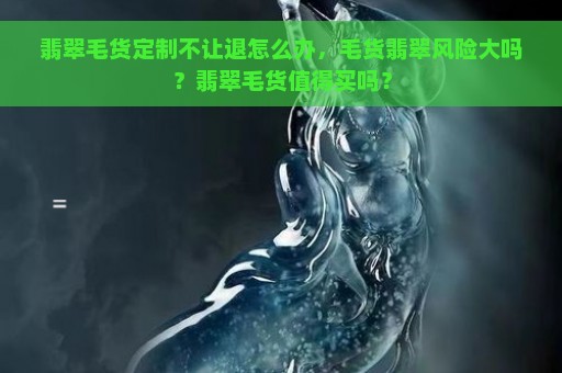 翡翠毛货定制不让退怎么办，毛货翡翠风险大吗？翡翠毛货值得买吗？