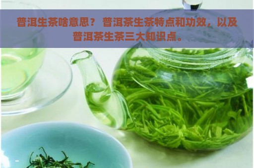 普洱生茶啥意思？ 普洱茶生茶特点和功效，以及普洱茶生茶三大知识点。