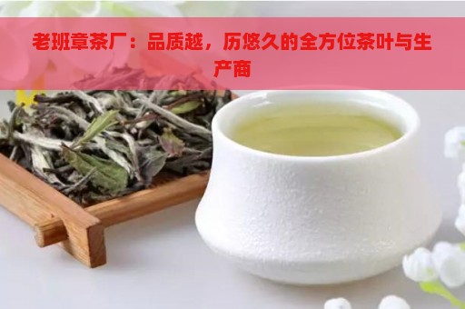 老班章茶厂：品质越，历悠久的全方位茶叶与生产商