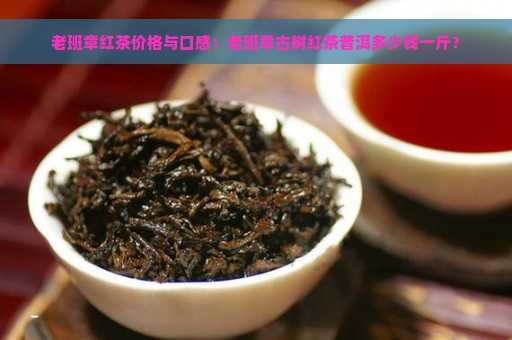 老班章红茶价格与口感：老班章古树红茶普洱多少钱一斤？