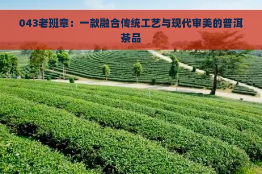 043老班章：一款融合传统工艺与现代审美的普洱茶品