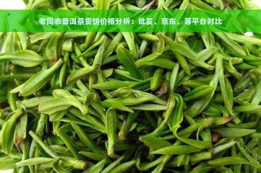 老同志普洱茶贡饼价格分析：批发、京东、等平台对比