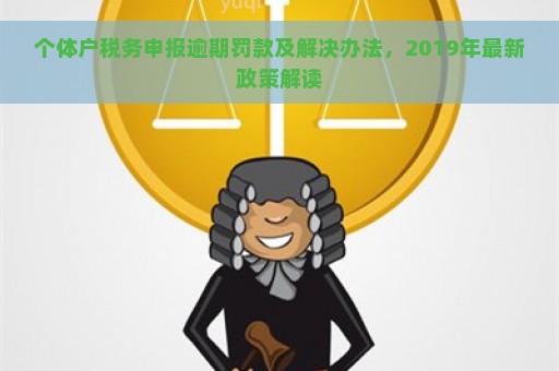 个体户税务申报逾期罚款及解决办法，2019年最新政策解读