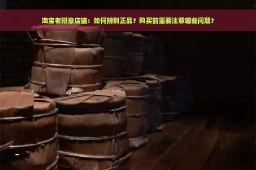 淘宝老班章店铺：如何辨别正品？购买前需要注意哪些问题？