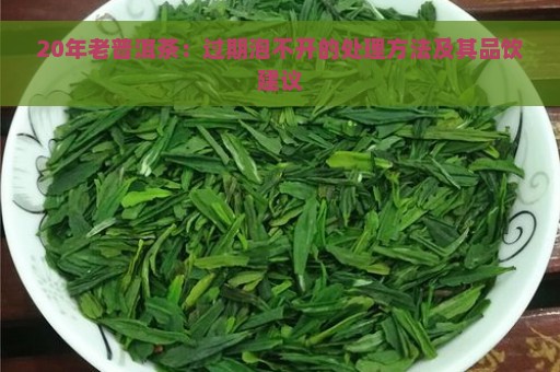 20年老普洱茶：过期泡不开的处理方法及其品饮建议