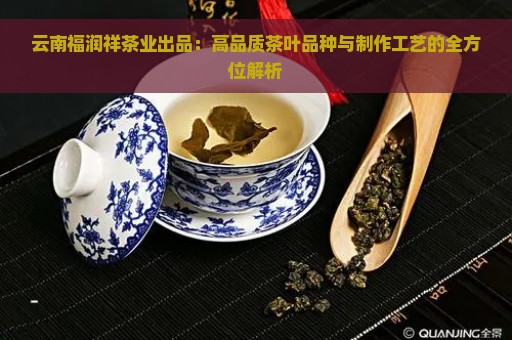 云南福润祥茶业出品：高品质茶叶品种与制作工艺的全方位解析