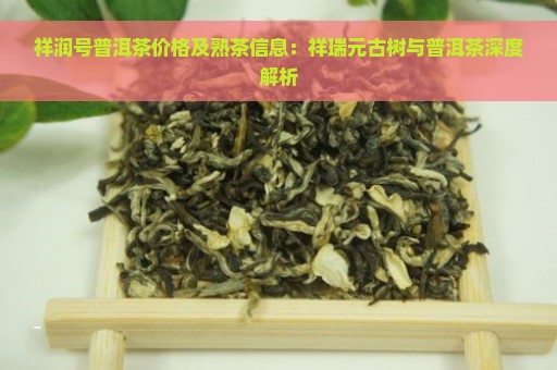 祥润号普洱茶价格及熟茶信息：祥瑞元古树与普洱茶深度解析