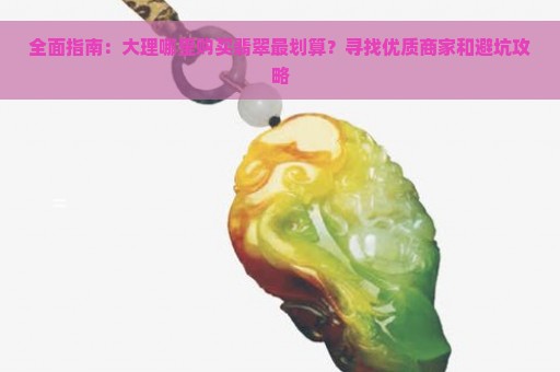 全面指南：大理哪里购买翡翠最划算？寻找优质商家和避坑攻略