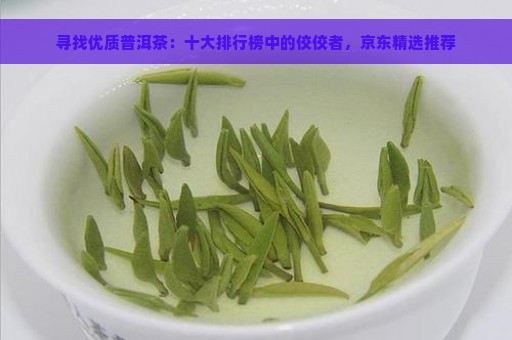 寻找优质普洱茶：十大排行榜中的佼佼者，京东精选推荐