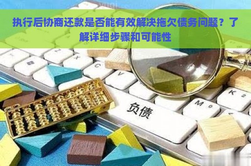 执行后协商还款是否能有效解决拖欠债务问题？了解详细步骤和可能性