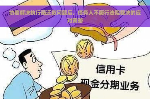 协商解决执行局还款问题后，债务人不履行法院裁决的应对策略