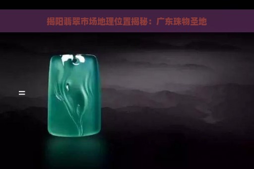 揭阳翡翠市场地理位置揭秘：广东珠物圣地