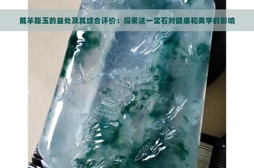 戴羊脂玉的益处及其综合评价：探索这一宝石对健康和美学的影响