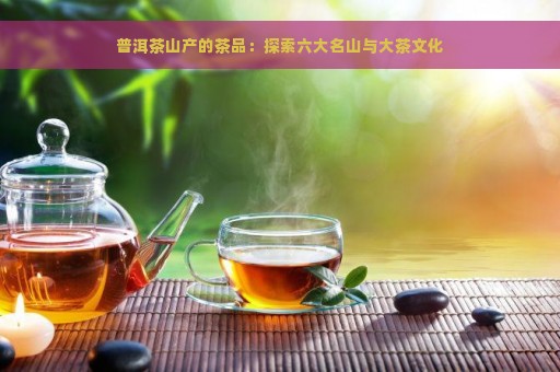 普洱茶山产的茶品：探索六大名山与大茶文化