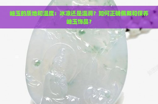 岫玉的质地和温度：冰凉还是温润？如何正确佩戴和保养岫玉饰品？