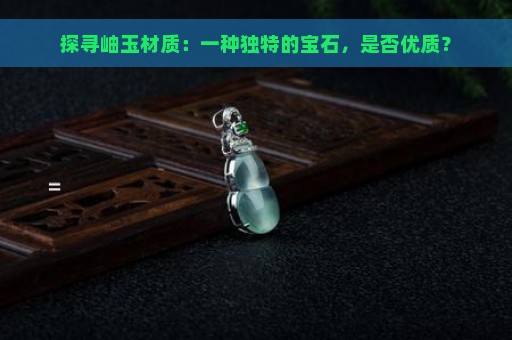 探寻岫玉材质：一种独特的宝石，是否优质？