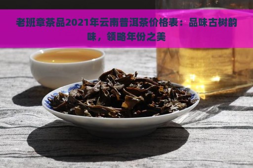 老班章茶品2021年云南普洱茶价格表：品味古树韵味，领略年份之美