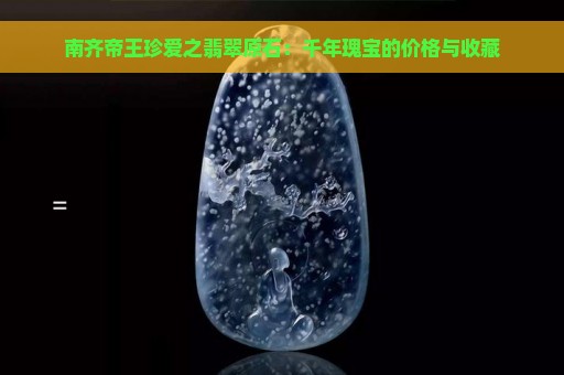 南齐帝王珍爱之翡翠原石：千年瑰宝的价格与收藏