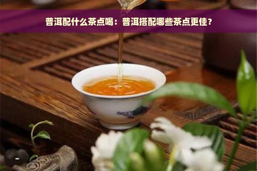 普洱配什么茶点喝：普洱搭配哪些茶点更佳？