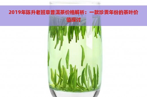 2019年陈升老班章普洱茶价格解析：一款珍贵年份的茶叶价值探讨