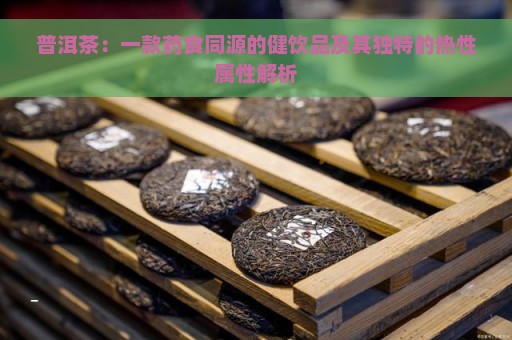 普洱茶：一款药食同源的健饮品及其独特的热性属性解析