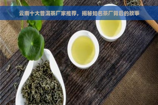 云南十大普洱茶厂家推荐，揭秘知名茶厂背后的故事