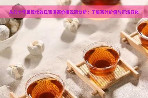 从几十年至现代的氏普洱茶价格走势分析：了解茶叶价值与市场变化