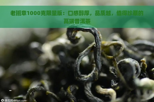 老班章1000克限量版：口感醇厚，品质越，值得珍藏的高端普洱茶