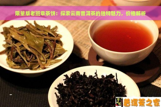 限量版老班章茶饼：探索云南普洱茶的独特魅力，价格解析