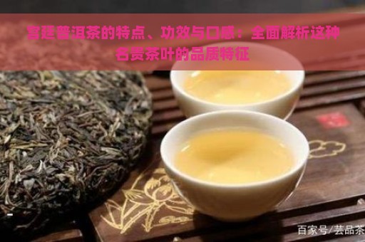 宫廷普洱茶的特点、功效与口感：全面解析这种名贵茶叶的品质特征