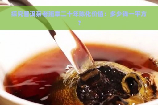 探究普洱茶老班章二十年陈化价值：多少钱一平方？