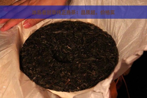 冰岛老班章纯正熟茶：品质越，价格实