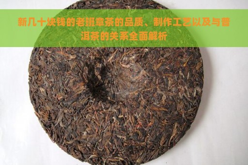 新几十块钱的老班章茶的品质、制作工艺以及与普洱茶的关系全面解析