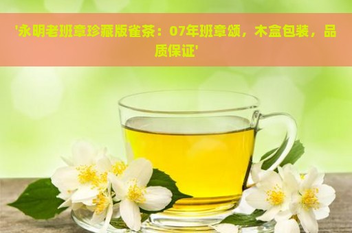 '永明老班章珍藏版雀茶：07年班章颂，木盒包装，品质保证'