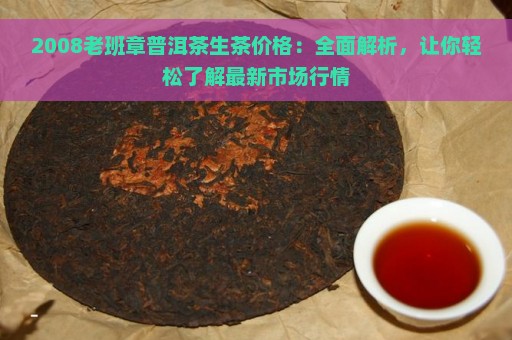 2008老班章普洱茶生茶价格：全面解析，让你轻松了解最新市场行情