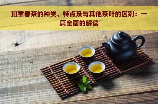 班章春茶的种类、特点及与其他茶叶的区别：一篇全面的解读