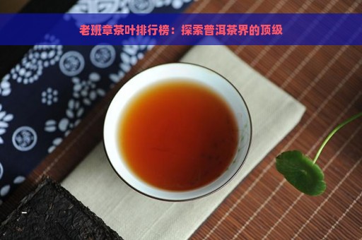 老班章茶叶排行榜：探索普洱茶界的顶级