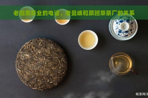 老班章茶业的电话、老曼峨和跟班章茶厂的关系