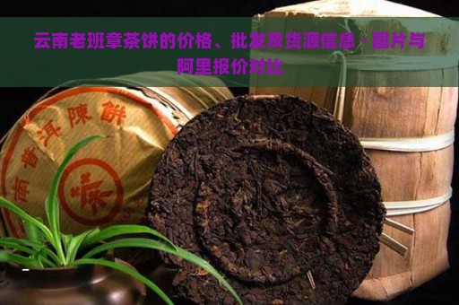 云南老班章茶饼的价格、批发及货源信息 - 图片与阿里报价对比