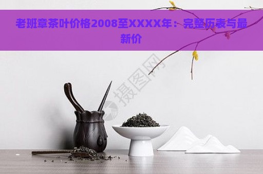 老班章茶叶价格2008至XXXX年：完整历表与最新价