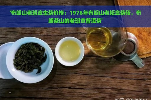 '布朗山老班章生茶价格：1976年布朗山老班章茶砖，布朗茶山的老班章普洱茶'