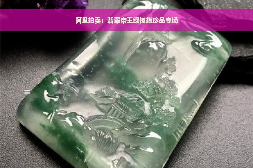 阿里拍卖：翡翠帝王绿扳指珍品专场