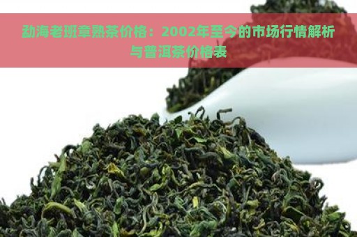 勐海老班章熟茶价格：2002年至今的市场行情解析与普洱茶价格表