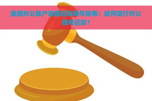 美团对公账户逾期还款操作指南：如何进行对公账号还款？