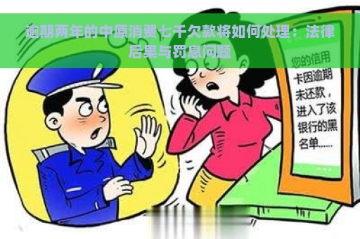 逾期两年的中原消费七千欠款将如何处理：法律后果与罚息问题