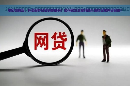 美团逾期后，外卖服务会受到影响吗？如何解决逾期问题以保持正常外卖配送？