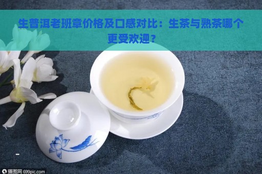 生普洱老班章价格及口感对比：生茶与熟茶哪个更受欢迎？