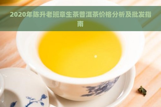 2020年陈升老班章生茶普洱茶价格分析及批发指南