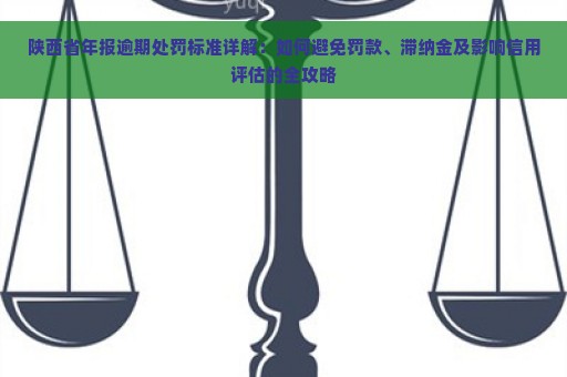 陕西省年报逾期处罚标准详解：如何避免罚款、滞纳金及影响信用评估的全攻略