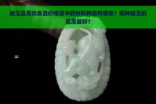 岫玉品质优良且价格适中的材料种类有哪些？哪种岫玉的品质最好？